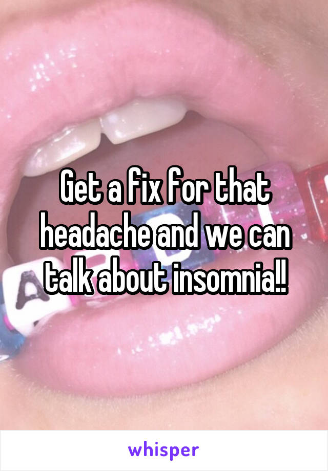 Get a fix for that headache and we can talk about insomnia!!