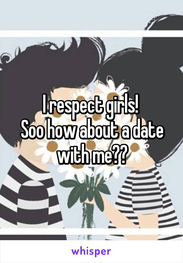 I respect girls! 
Soo how about a date with me??