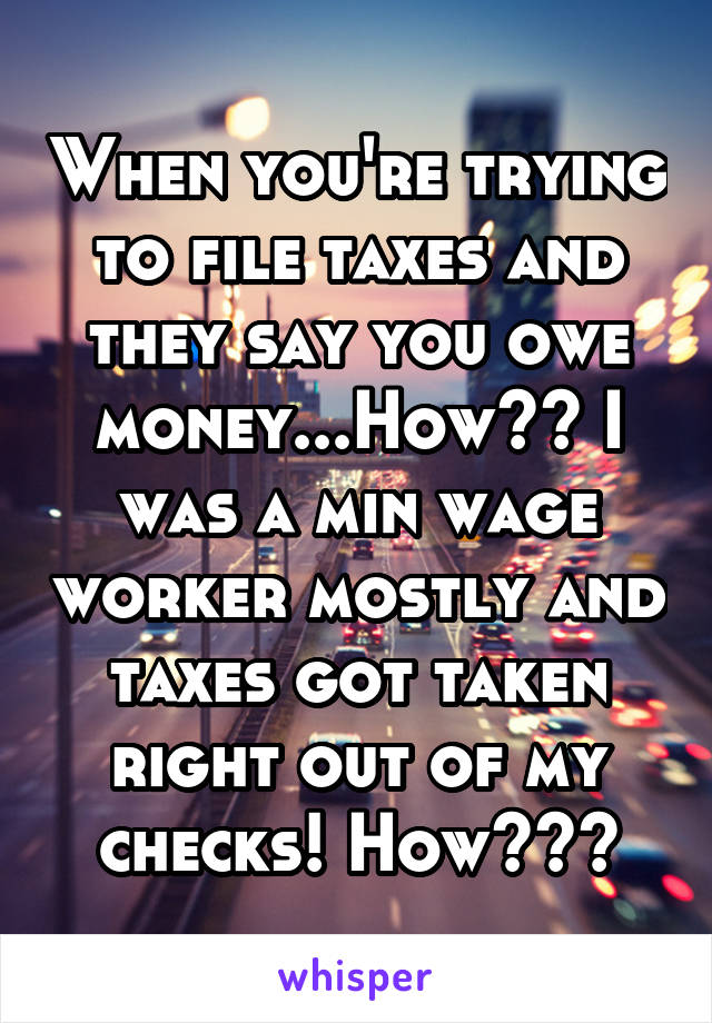 When you're trying to file taxes and they say you owe money...How?? I was a min wage worker mostly and taxes got taken right out of my checks! How???