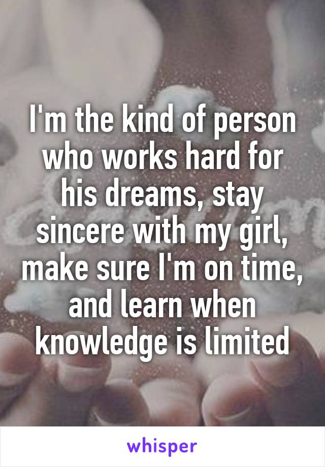 I'm the kind of person who works hard for his dreams, stay sincere with my girl, make sure I'm on time, and learn when knowledge is limited