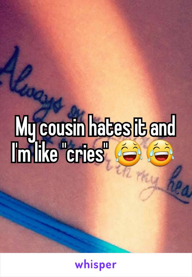 My cousin hates it and I'm like "cries" 😂😂 