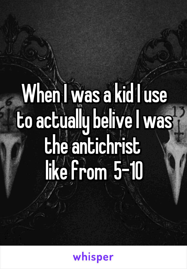 When I was a kid I use to actually belive I was the antichrist 
 like from  5-10 