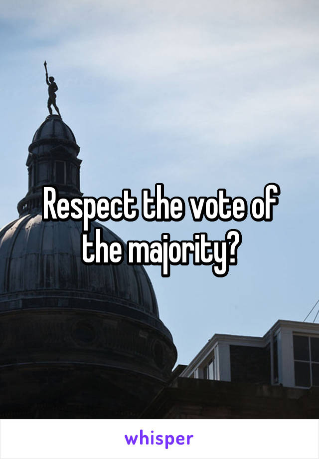 Respect the vote of the majority?