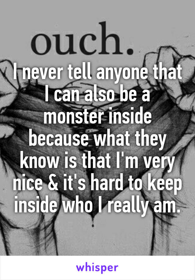 I never tell anyone that I can also be a monster inside because what they know is that I'm very nice & it's hard to keep inside who I really am.