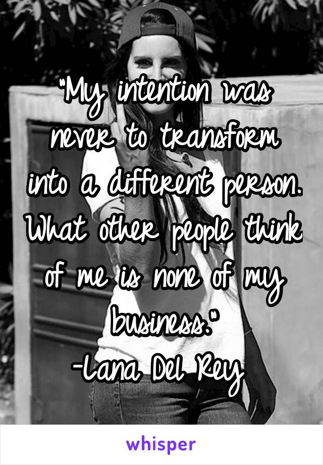 "My intention was never to transform into a different person. What other people think of me is none of my business."
-Lana Del Rey 