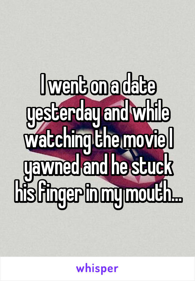 I went on a date yesterday and while watching the movie I yawned and he stuck his finger in my mouth…