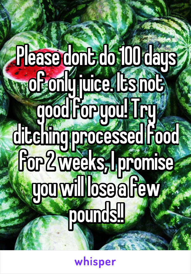 Please dont do 100 days of only juice. Its not good for you! Try ditching processed food for 2 weeks, I promise you will lose a few pounds!!