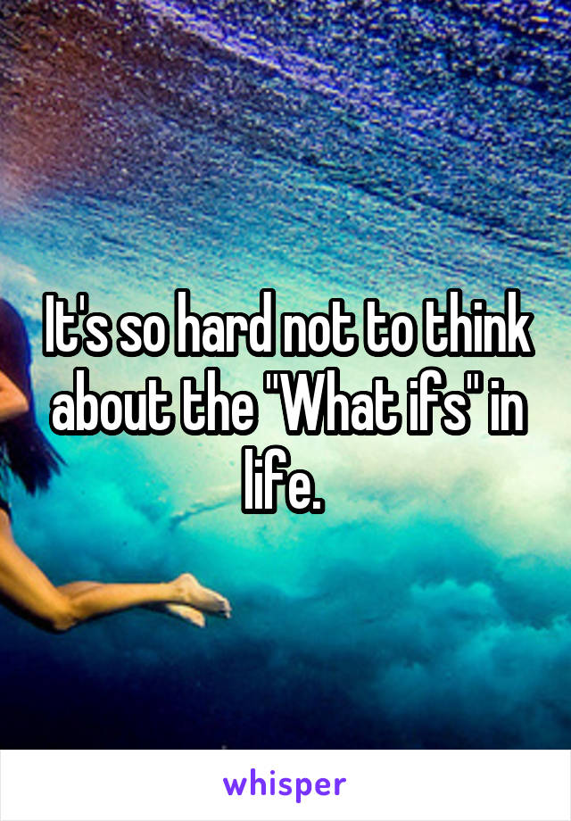 It's so hard not to think about the "What ifs" in life. 