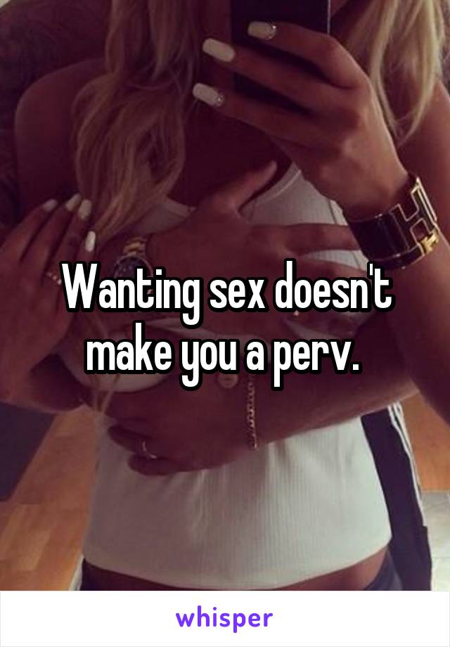 Wanting sex doesn't make you a perv. 