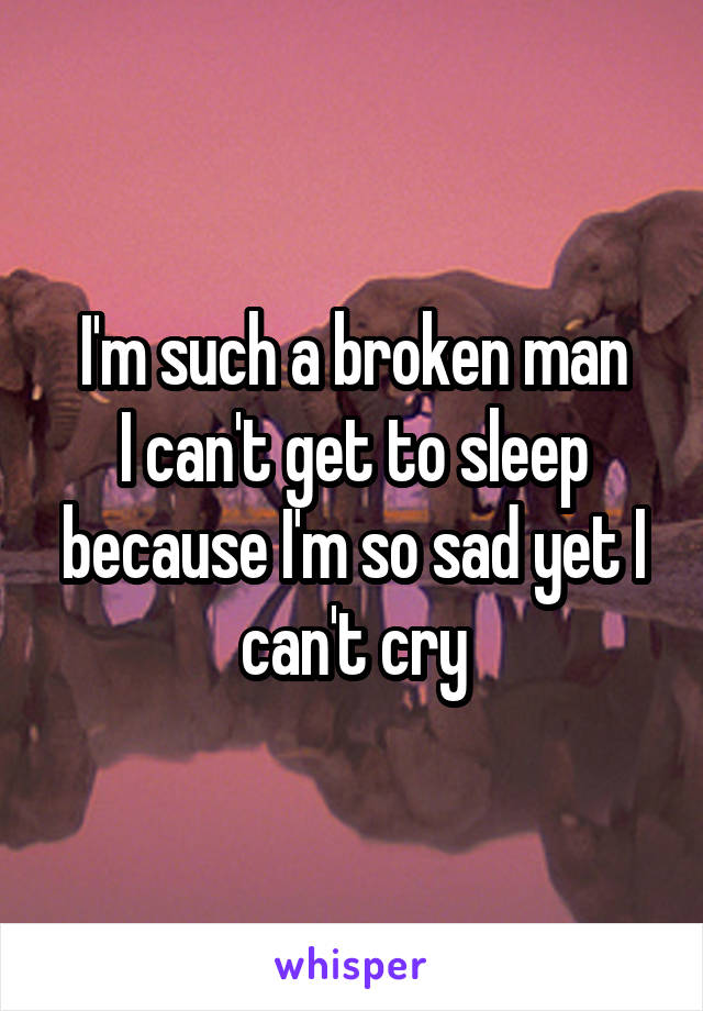 I'm such a broken man
I can't get to sleep because I'm so sad yet I can't cry