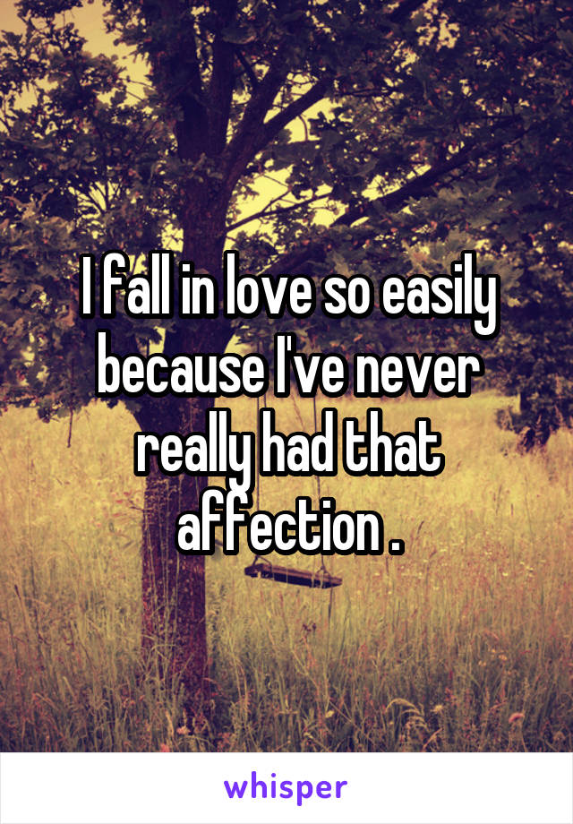 I fall in love so easily because I've never really had that affection .