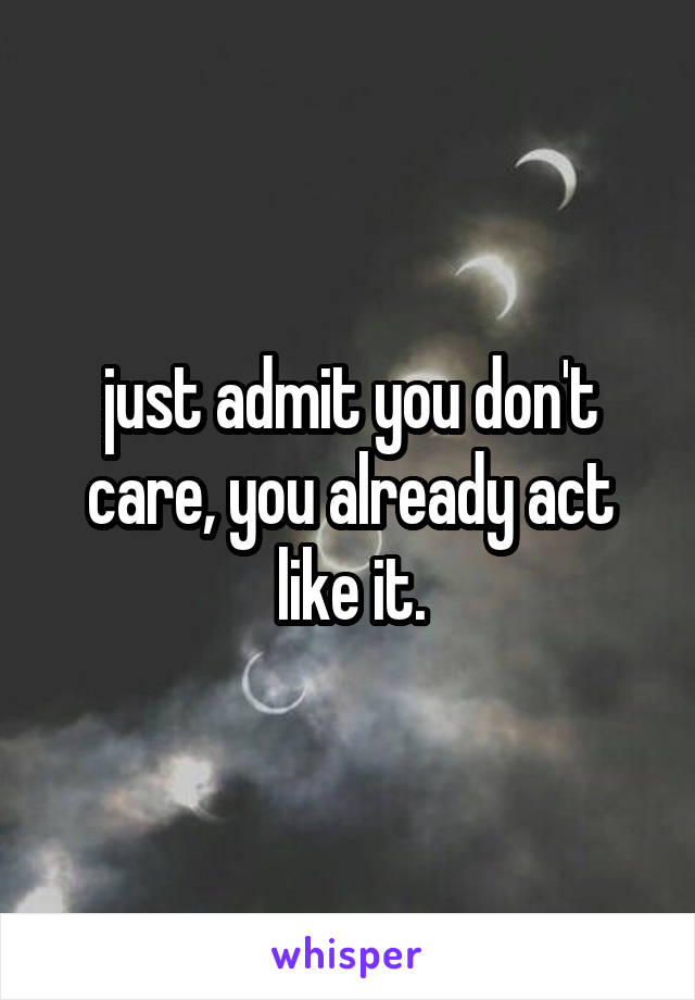 just admit you don't care, you already act like it.