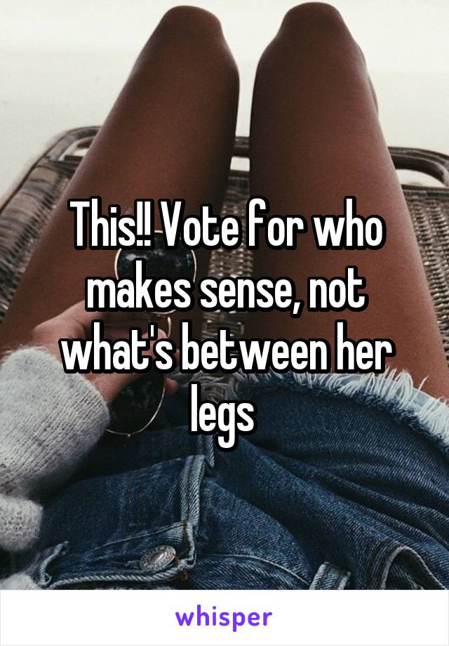 This!! Vote for who makes sense, not what's between her legs 