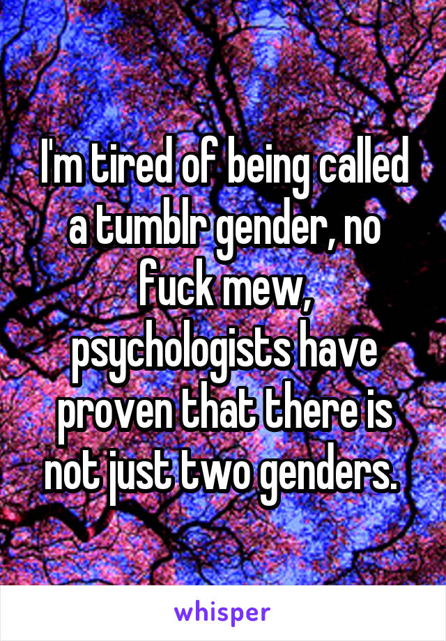 I'm tired of being called a tumblr gender, no fuck mew, psychologists have proven that there is not just two genders. 