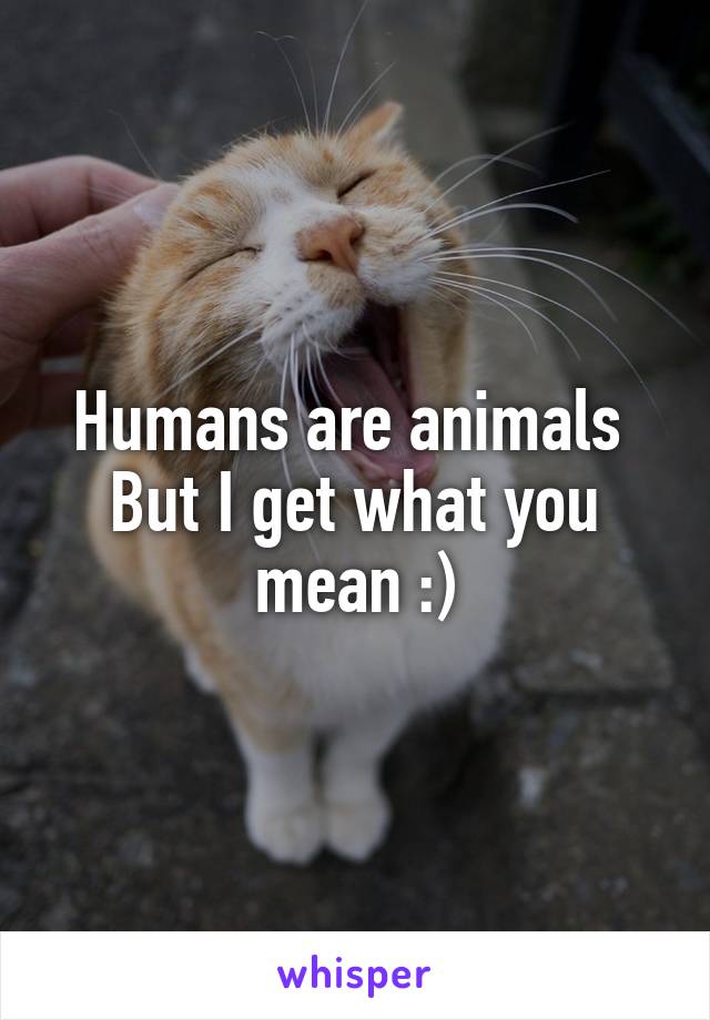 Humans are animals 
But I get what you mean :)