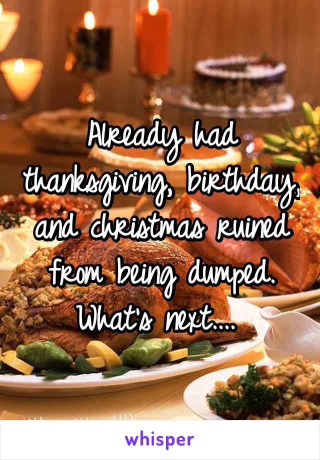 Already had thanksgiving, birthday, and christmas ruined from being dumped. What's next.... 