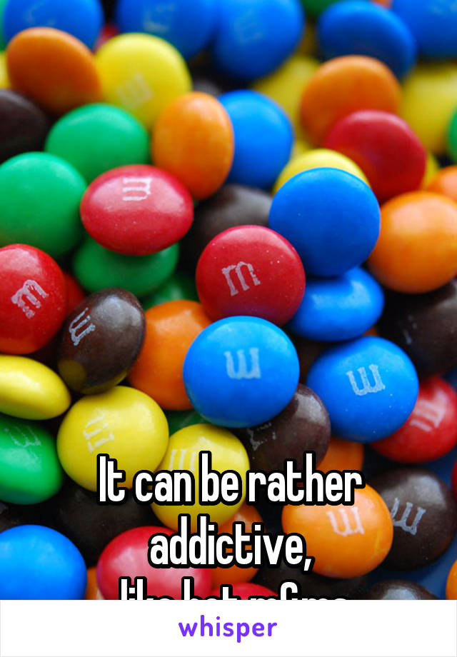 






It can be rather addictive,
  like hot m&ms.