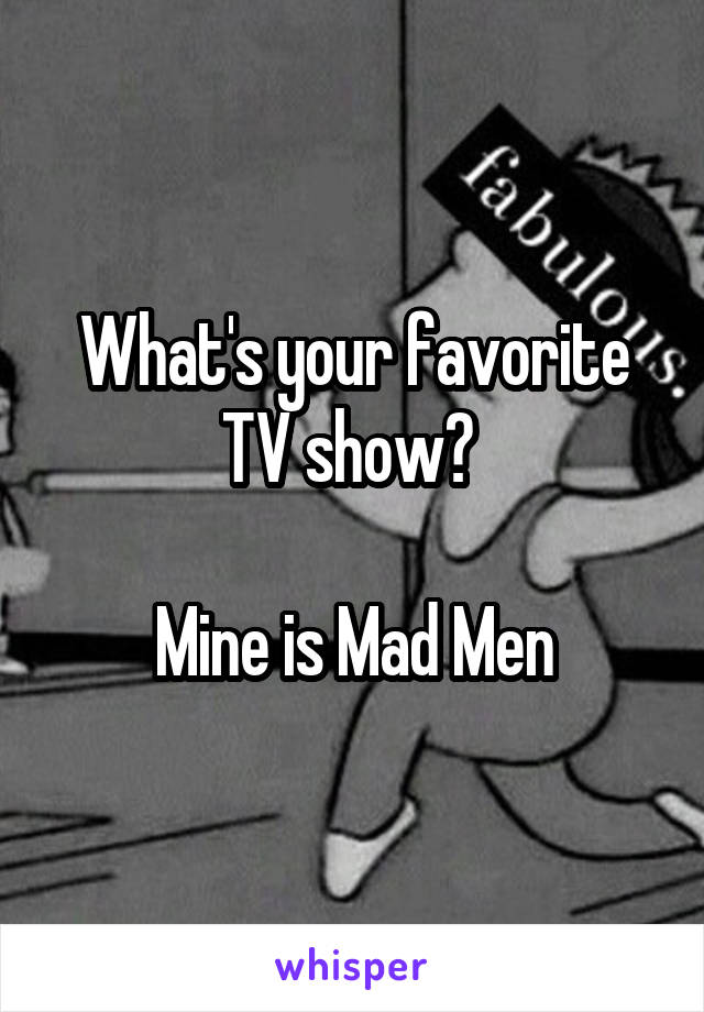 What's your favorite TV show? 

Mine is Mad Men