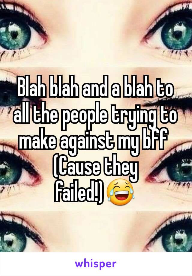 Blah blah and a blah to all the people trying to make against my bff 
(Cause they failed!)😂