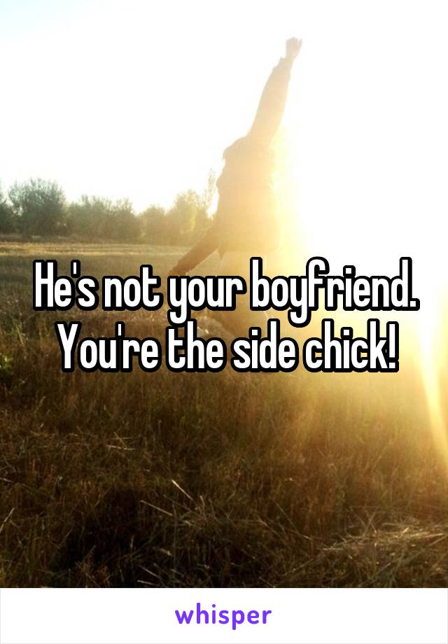 He's not your boyfriend. You're the side chick!