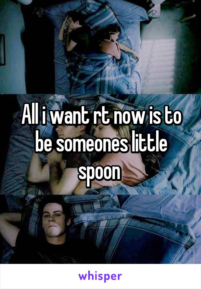 All i want rt now is to be someones little spoon 