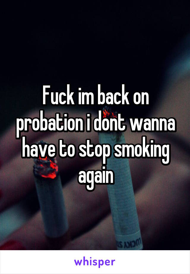 Fuck im back on probation i dont wanna have to stop smoking again