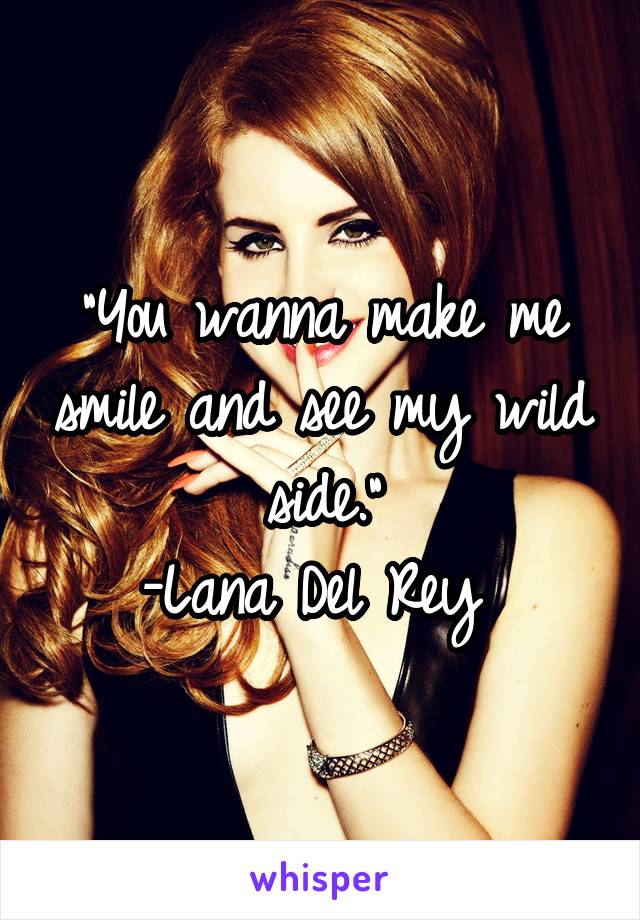 "You wanna make me smile and see my wild side."
-Lana Del Rey 