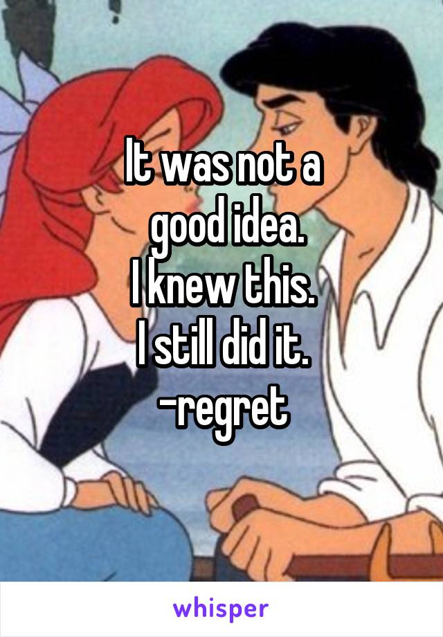 It was not a
 good idea.
I knew this.
I still did it.
-regret
