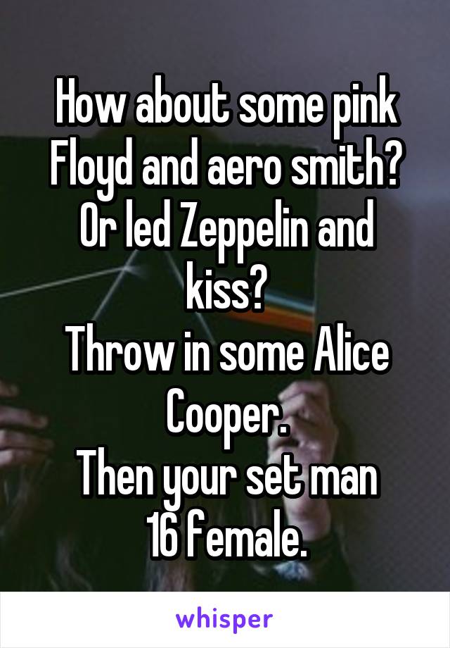 How about some pink Floyd and aero smith?
Or led Zeppelin and kiss?
Throw in some Alice Cooper.
Then your set man
16 female.