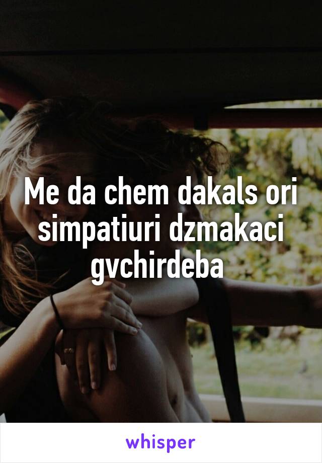 Me da chem dakals ori simpatiuri dzmakaci gvchirdeba 