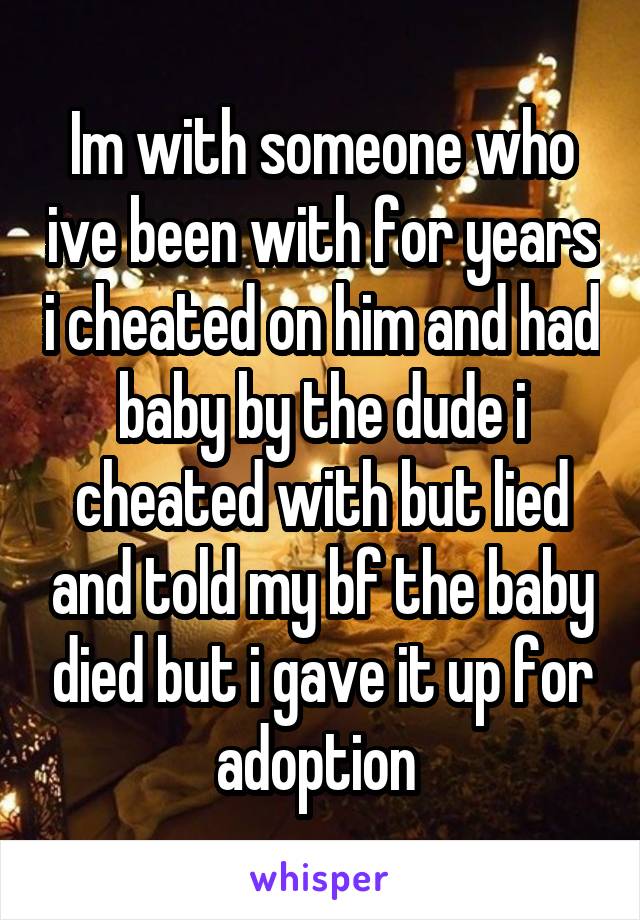 Im with someone who ive been with for years i cheated on him and had baby by the dude i cheated with but lied and told my bf the baby died but i gave it up for adoption 