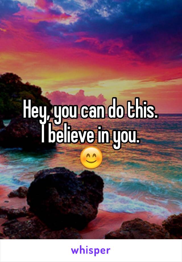 Hey, you can do this. 
I believe in you. 
😊