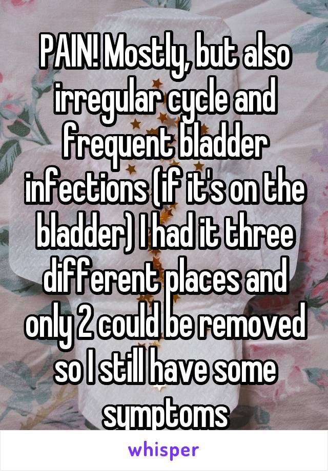 PAIN! Mostly, but also irregular cycle and frequent bladder infections (if it's on the bladder) I had it three different places and only 2 could be removed so I still have some symptoms