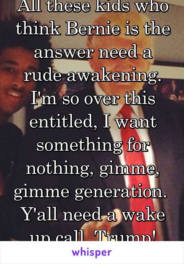 All these kids who think Bernie is the answer need a rude awakening. I'm so over this entitled, I want something for nothing, gimme, gimme generation. 
Y'all need a wake up call. Trump!
