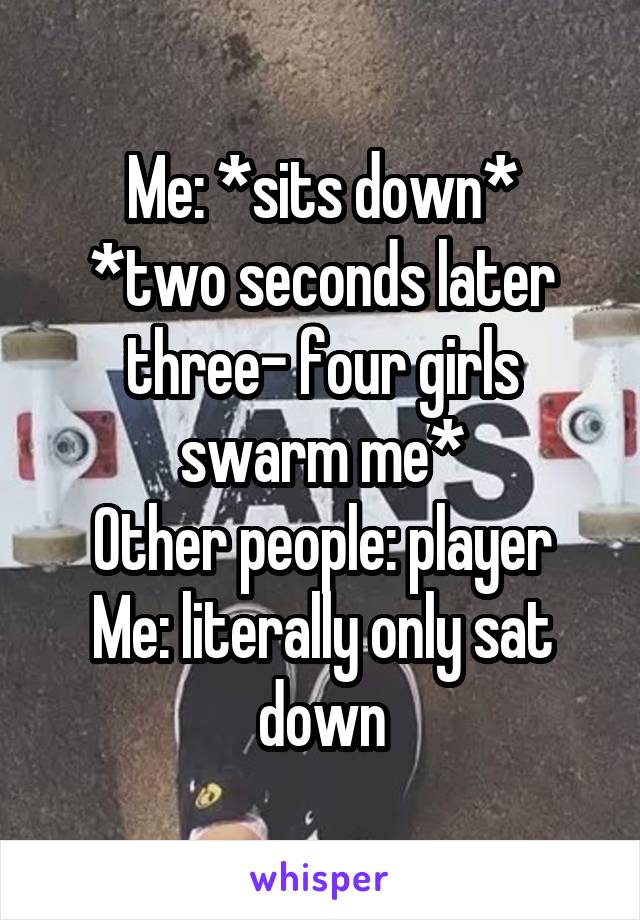 Me: *sits down*
*two seconds later three- four girls swarm me*
Other people: player
Me: literally only sat down