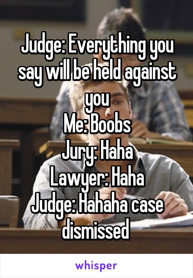 Judge: Everything you say will be held against you
Me: Boobs
Jury: Haha
Lawyer: Haha
Judge: Hahaha case dismissed 