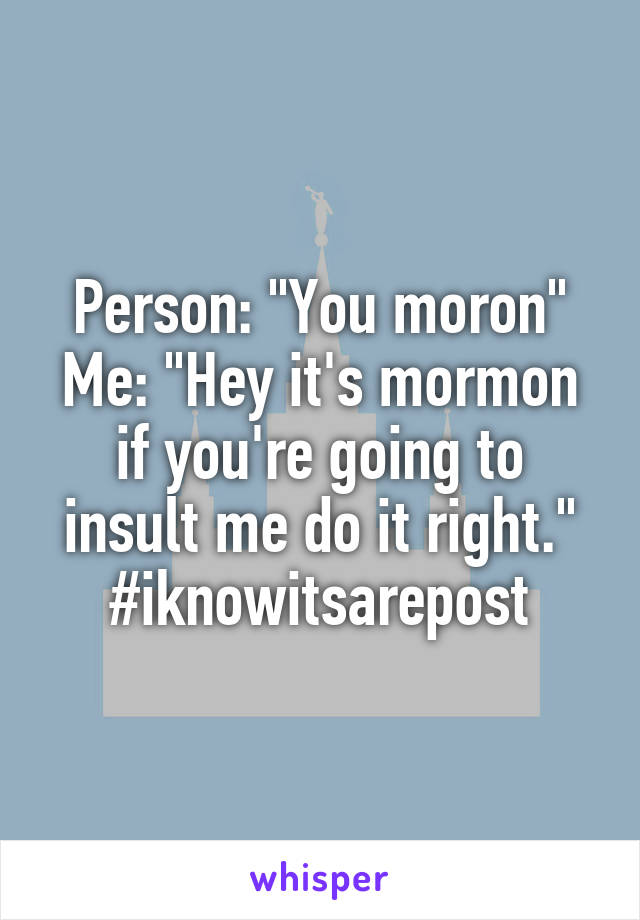 Person: "You moron"
Me: "Hey it's mormon if you're going to insult me do it right."
#iknowitsarepost