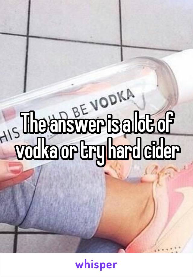 The answer is a lot of vodka or try hard cider