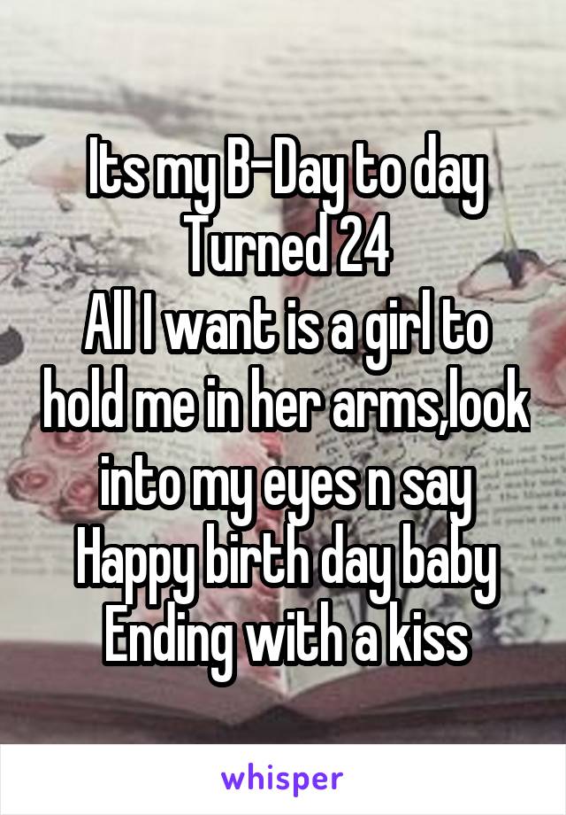 Its my B-Day to day
Turned 24
All I want is a girl to hold me in her arms,look into my eyes n say
Happy birth day baby
Ending with a kiss