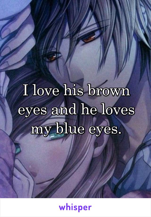 I love his brown eyes and he loves my blue eyes.