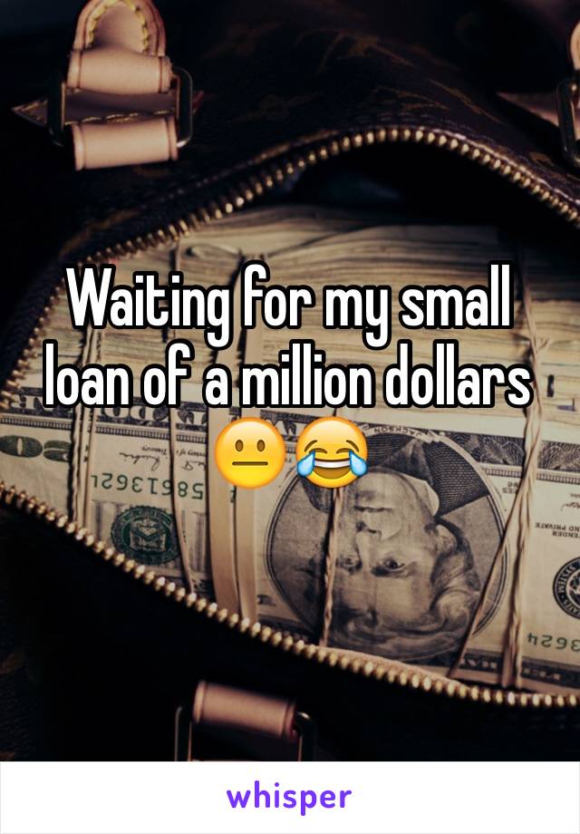 Waiting for my small loan of a million dollars 😐😂