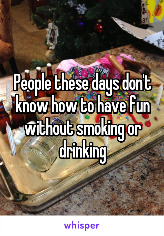 People these days don't know how to have fun without smoking or drinking