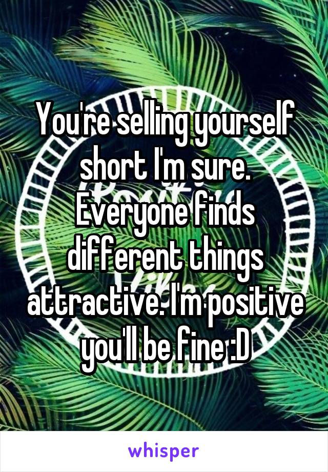 You're selling yourself short I'm sure. Everyone finds different things attractive. I'm positive you'll be fine :D