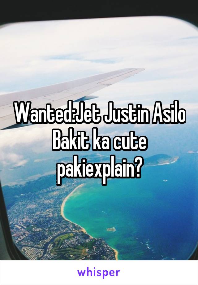 Wanted:Jet Justin Asilo
Bakit ka cute pakiexplain?