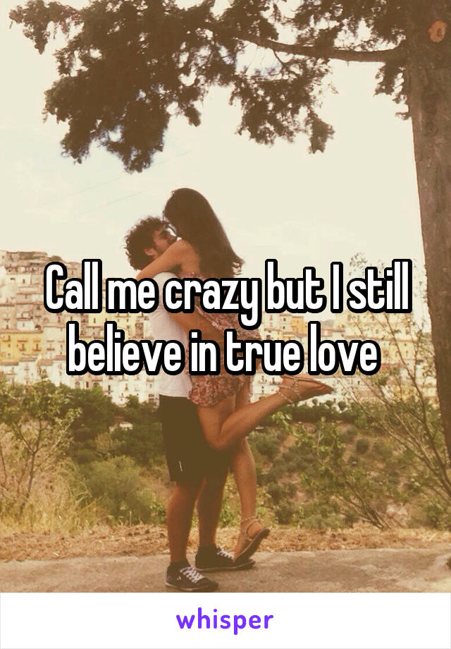 Call me crazy but I still believe in true love 