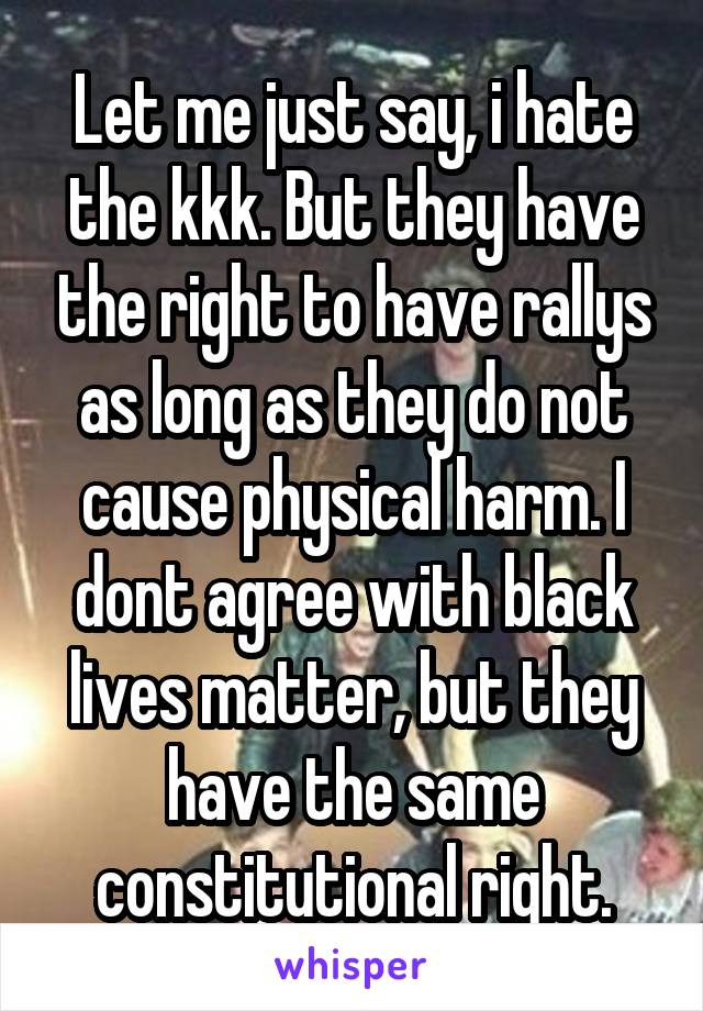 Let me just say, i hate the kkk. But they have the right to have rallys as long as they do not cause physical harm. I dont agree with black lives matter, but they have the same constitutional right.