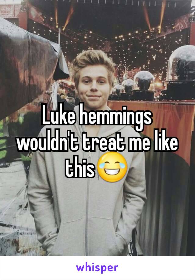 Luke hemmings wouldn't treat me like this😂