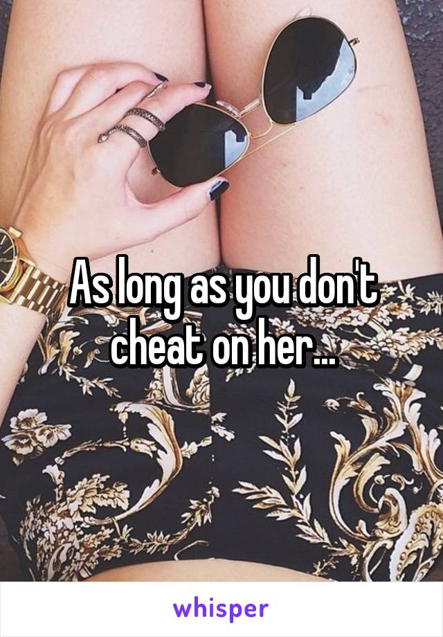 As long as you don't cheat on her...