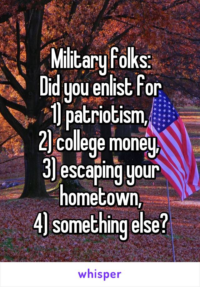 Military folks:
Did you enlist for
1) patriotism, 
2) college money, 
3) escaping your hometown,
4) something else?