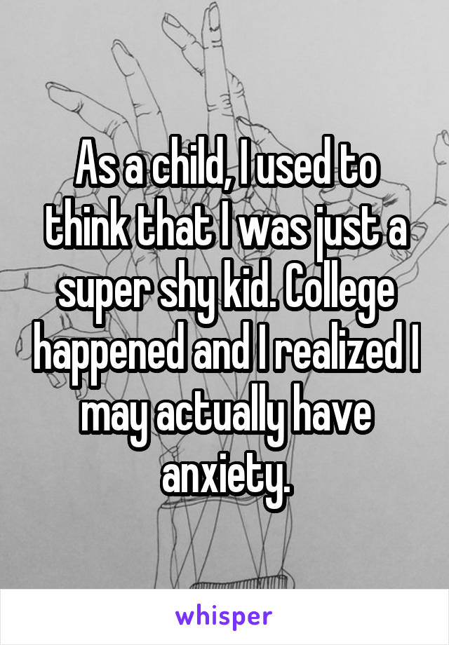 As a child, I used to think that I was just a super shy kid. College happened and I realized I may actually have anxiety.